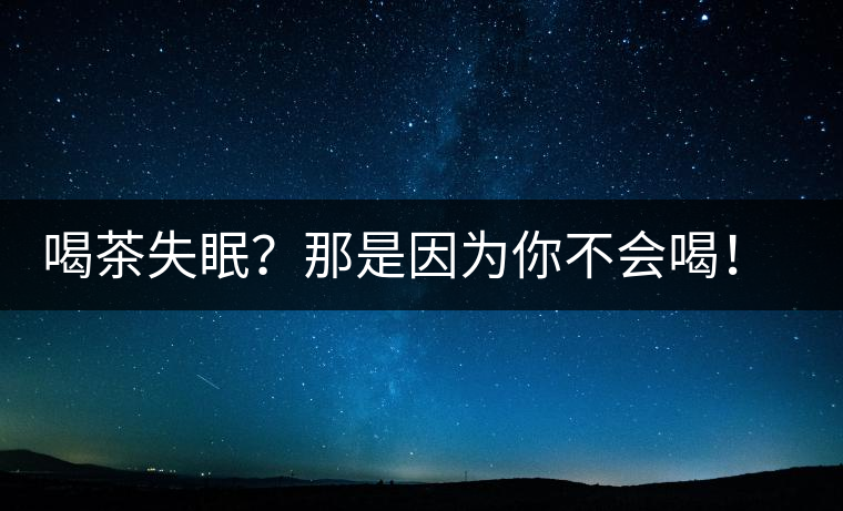 喝茶失眠？那是因?yàn)槟悴粫?huì)喝！這些技巧教給你好好用起來(lái)
