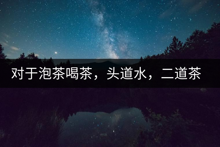 對(duì)于泡茶喝茶，頭道水，二道茶，三道四道是精華