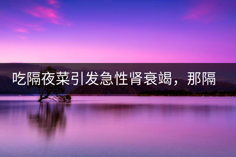 吃隔夜菜引發(fā)急性腎衰竭，那隔夜茶也會(huì)嗎？