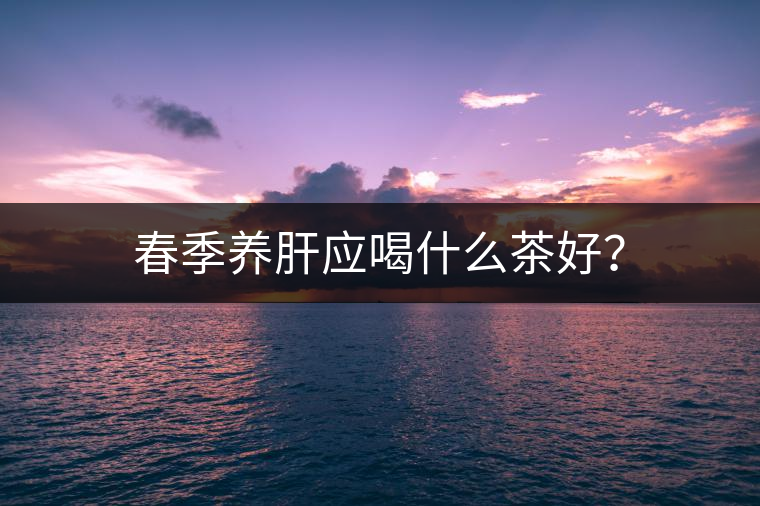 春季養(yǎng)肝應(yīng)喝什么茶好？