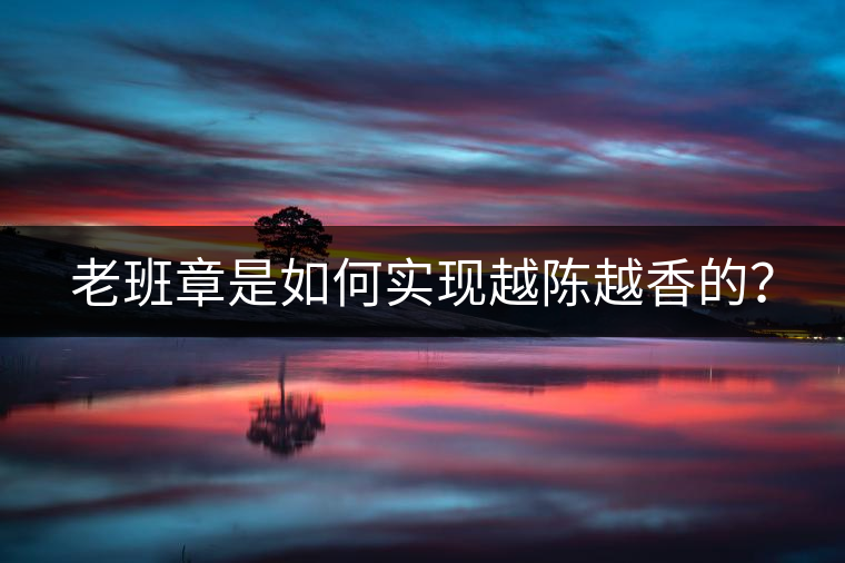 老班章是如何實(shí)現(xiàn)越陳越香的？