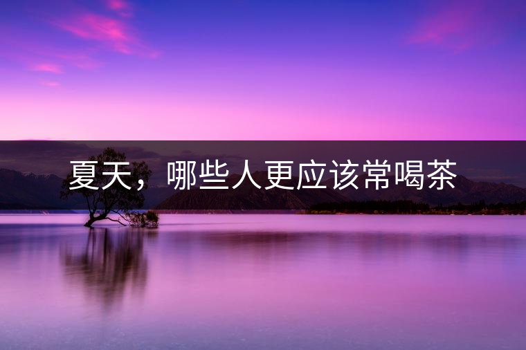 夏天，哪些人更應(yīng)該常喝茶