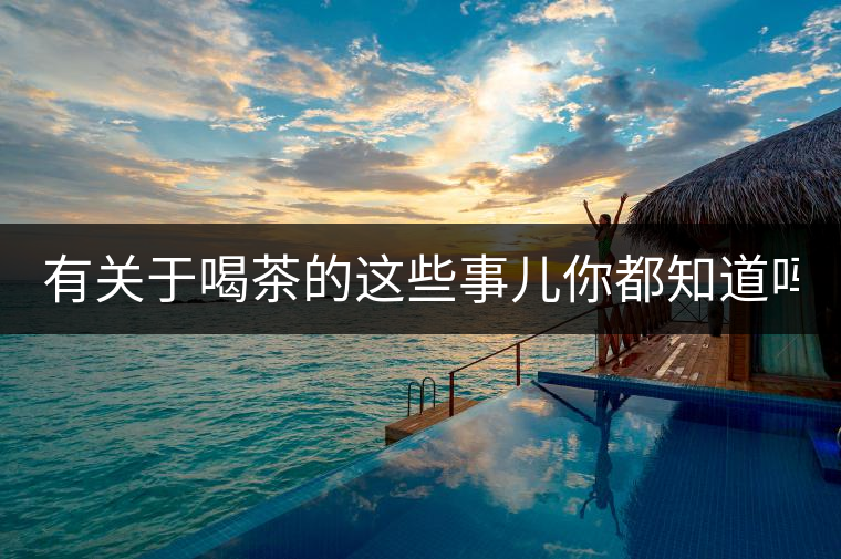 有關(guān)于喝茶的這些事兒你都知道嗎？