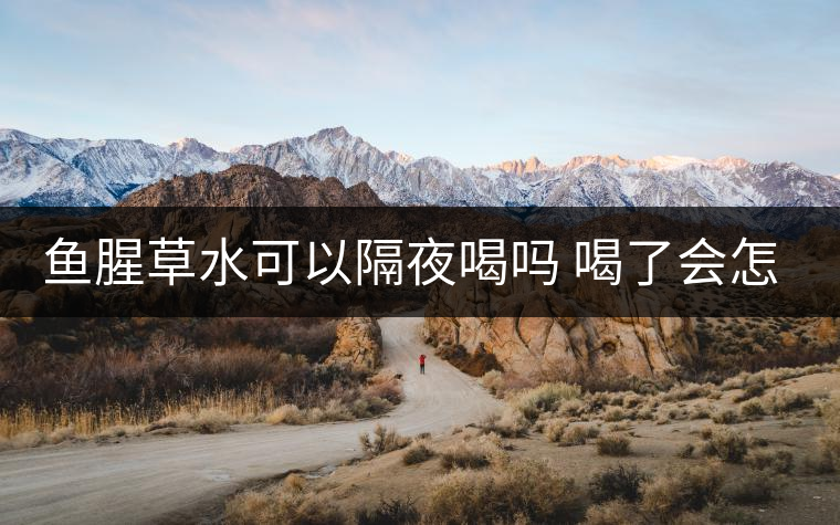 魚(yú)腥草水可以隔夜喝嗎 喝了會(huì)怎么樣