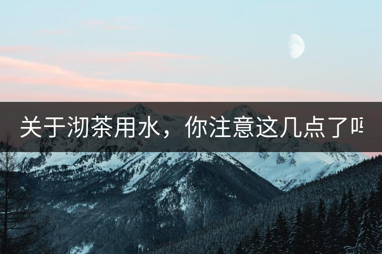 關(guān)于沏茶用水，你注意這幾點(diǎn)了嗎？