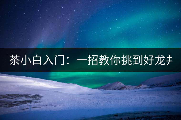 茶小白入門：一招教你挑到好龍井！