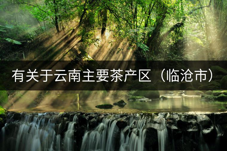 有關(guān)于云南主要茶產(chǎn)區(qū)（臨滄市）的介紹！