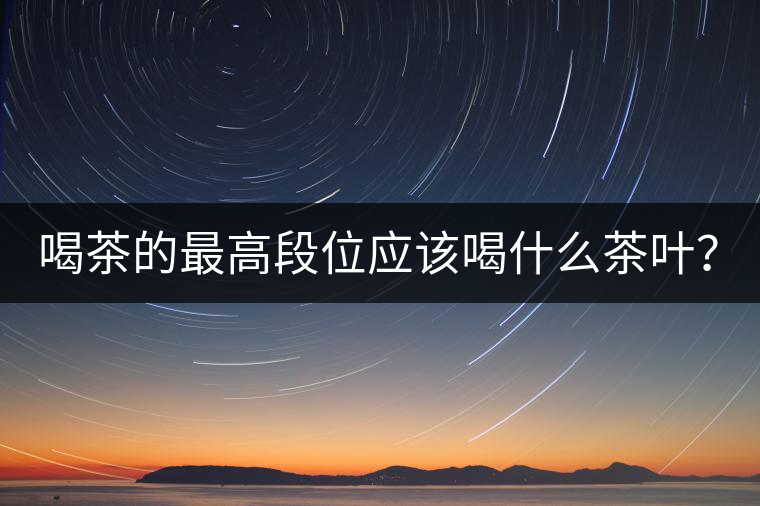 喝茶的最高段位應該喝什么茶葉？