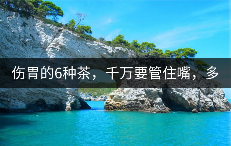 傷胃的6種茶，千萬要管住嘴，多喝一口都致害！