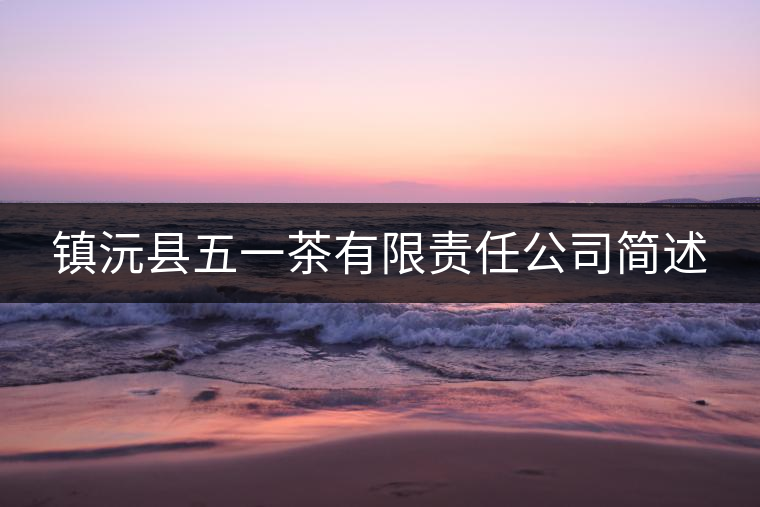 鎮(zhèn)沅縣五一茶有限責(zé)任公司簡(jiǎn)述