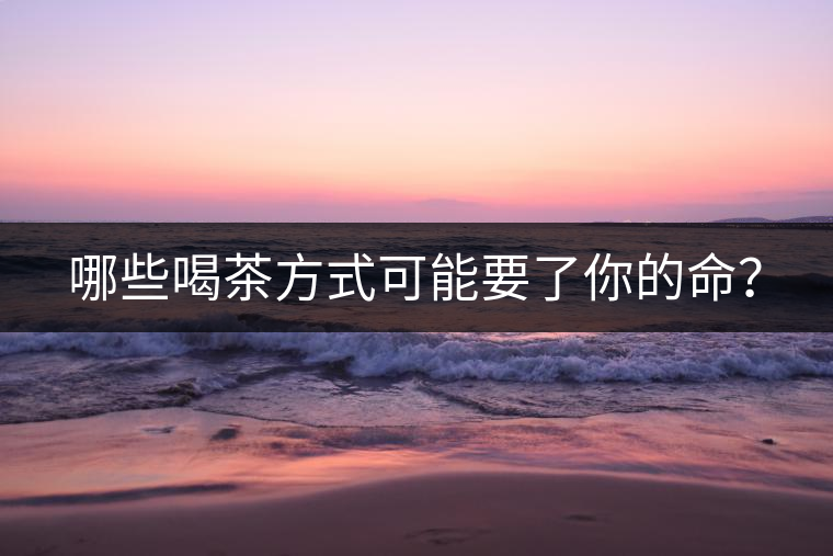 哪些喝茶方式可能要了你的命？