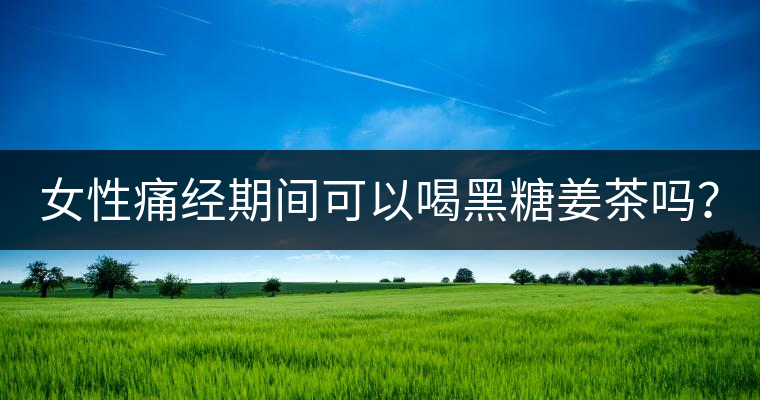 女性痛經(jīng)期間可以喝黑糖姜茶嗎？