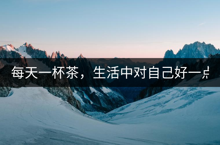 每天一杯茶，生活中對(duì)自己好一點(diǎn)！