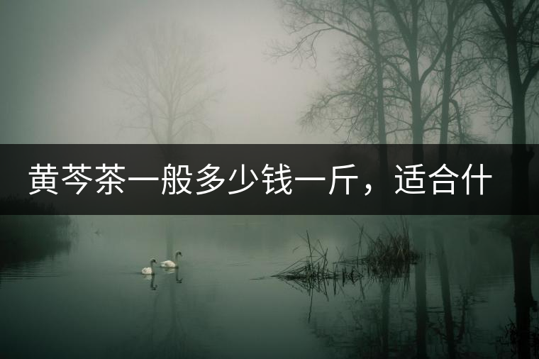 黃芩茶一般多少錢一斤，適合什么樣的人群？