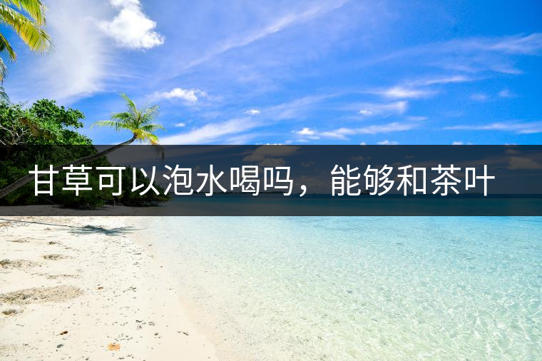 甘草可以泡水喝嗎，能夠和茶葉一起沖泡？