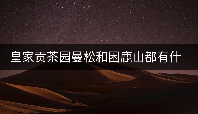 皇家貢茶園曼松和困鹿山都有什么特點？