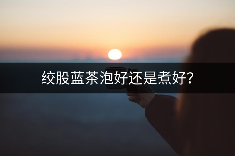 絞股藍(lán)茶泡好還是煮好？