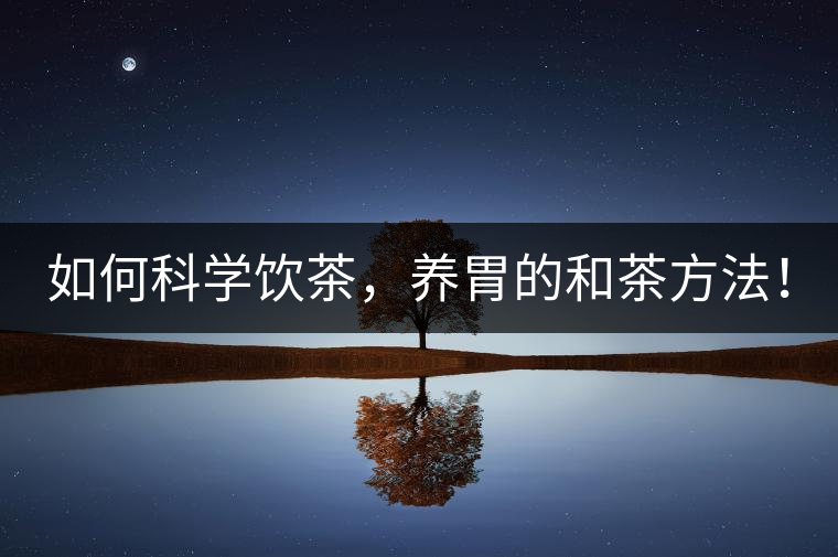 如何科學(xué)飲茶，養(yǎng)胃的和茶方法！