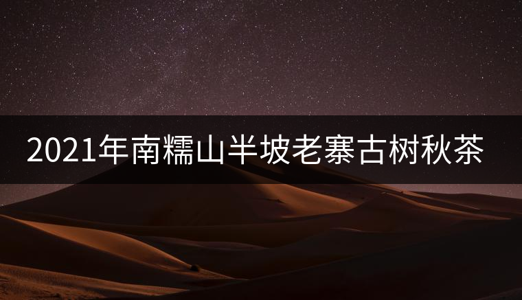 2021年南糯山半坡老寨古樹秋茶價格？