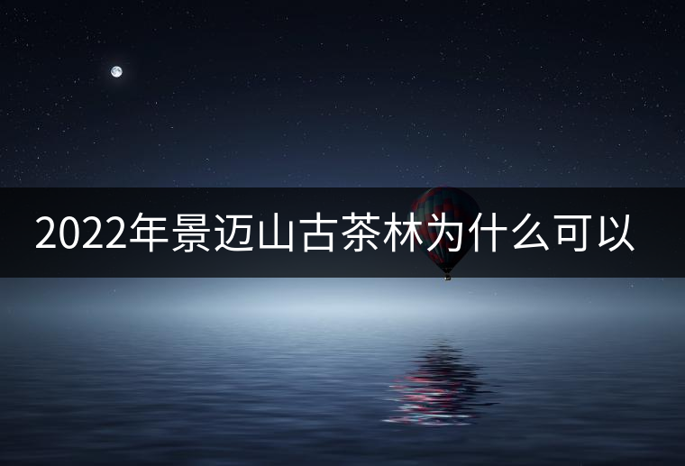 2022年景邁山古茶林為什么可以申遺？