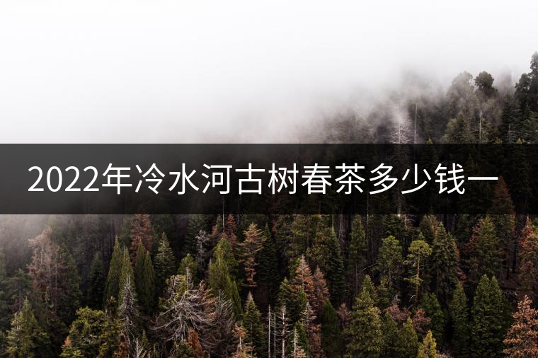 2022年冷水河古樹春茶多少錢一公斤？