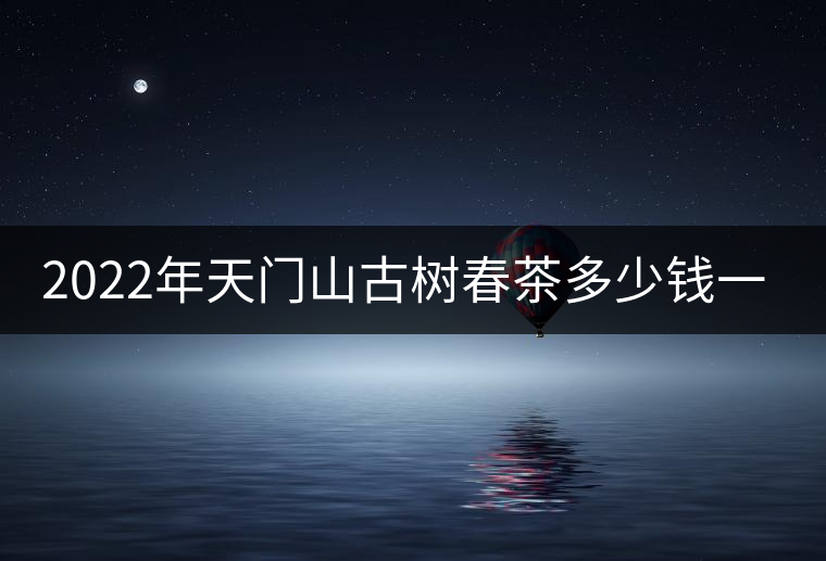 2022年天門山古樹春茶多少錢一公斤？