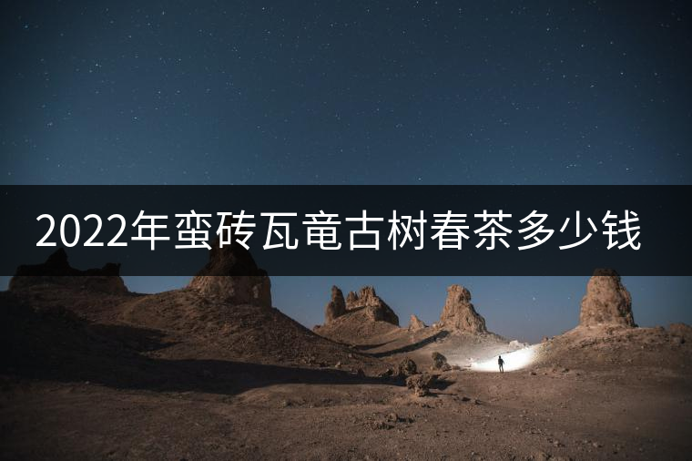 2022年蠻磚瓦竜古樹春茶多少錢一公斤？