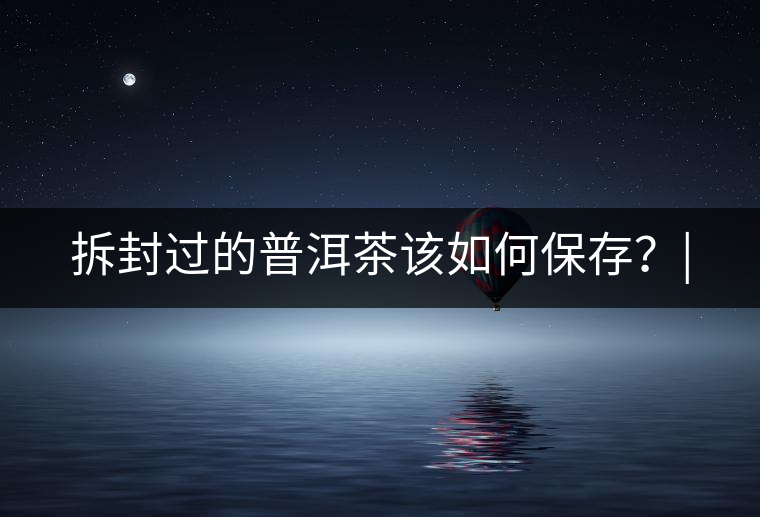 拆封過(guò)的普洱茶該如何保存？|