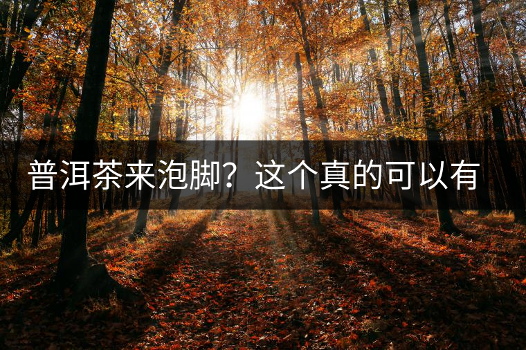 普洱茶來泡腳？這個真的可以有，還有治療腳氣的功效