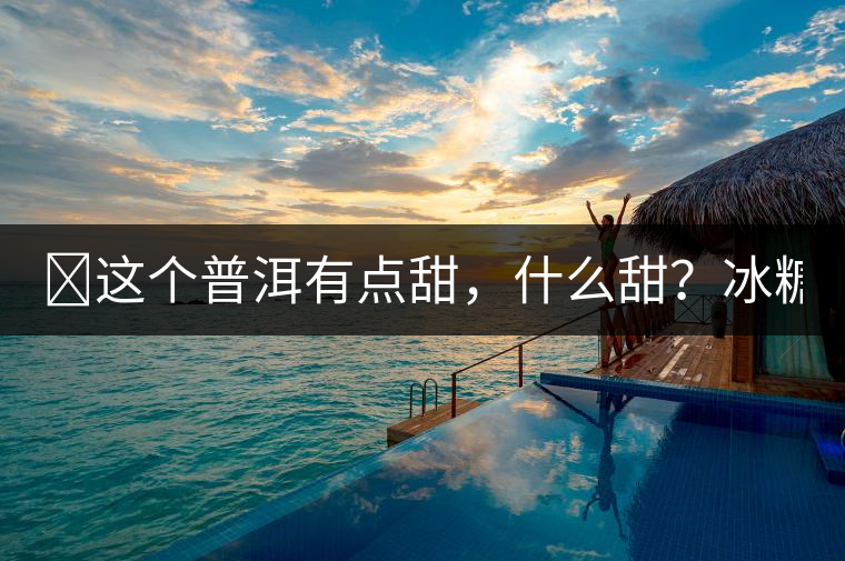 ?這個(gè)普洱有點(diǎn)甜，什么甜？冰糖甜！