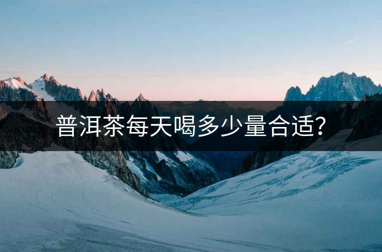普洱茶每天喝多少量合適？
