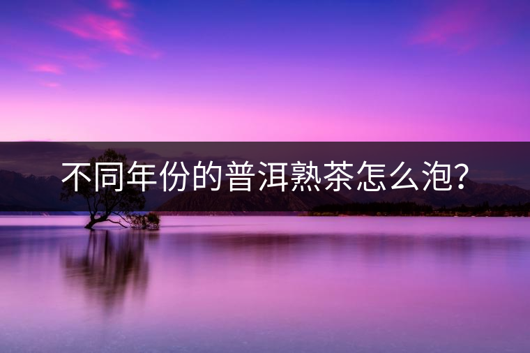 不同年份的普洱熟茶怎么泡？