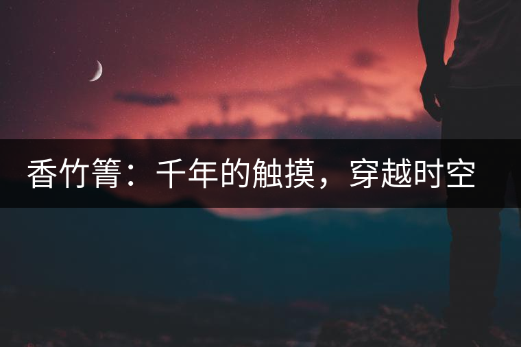香竹箐：千年的觸摸，穿越時空的證明