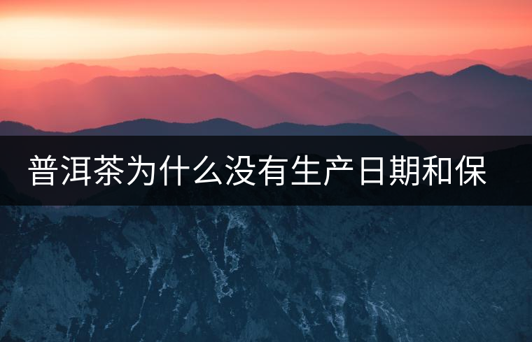普洱茶為什么沒有生產(chǎn)日期和保質(zhì)期？
