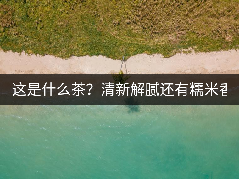 這是什么茶？清新解膩還有糯米香！