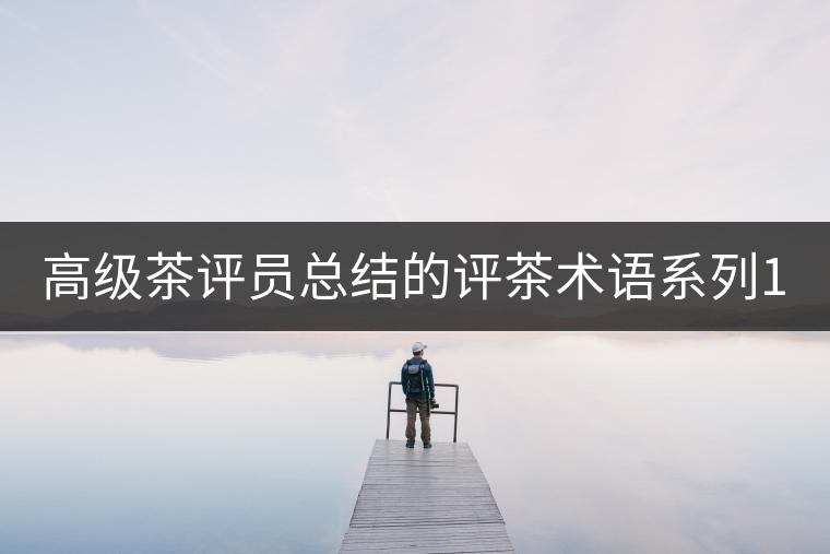 高級茶評員總結(jié)的評茶術(shù)語系列1：干茶形狀，不可不看！