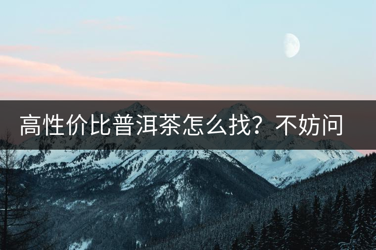 高性價比普洱茶怎么找？不妨問問你的舌尖
