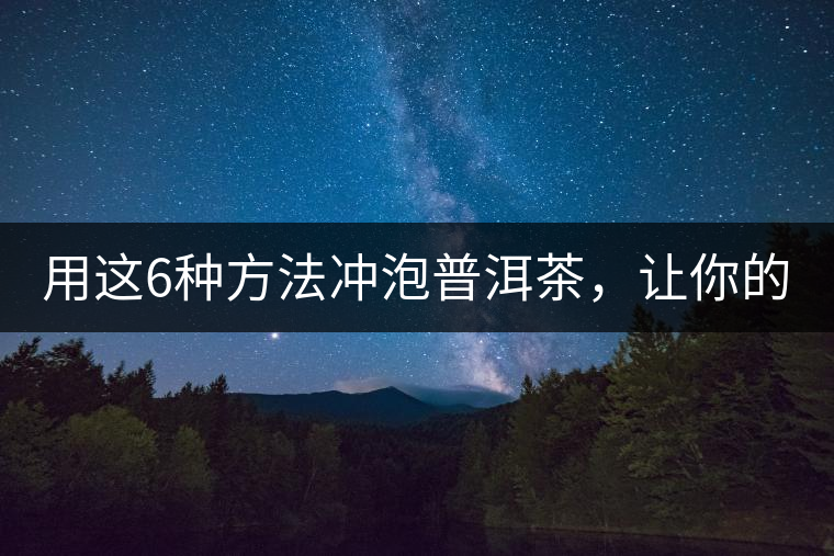 用這6種方法沖泡普洱茶，讓你的茶好喝N倍！