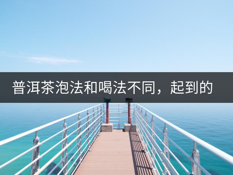 普洱茶泡法和喝法不同，起到的效果差異大