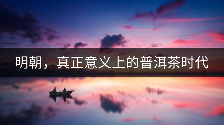 明朝，真正意義上的普洱茶時(shí)代