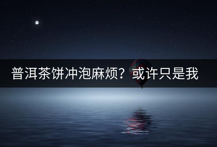 普洱茶餅沖泡麻煩？或許只是我們厭倦了