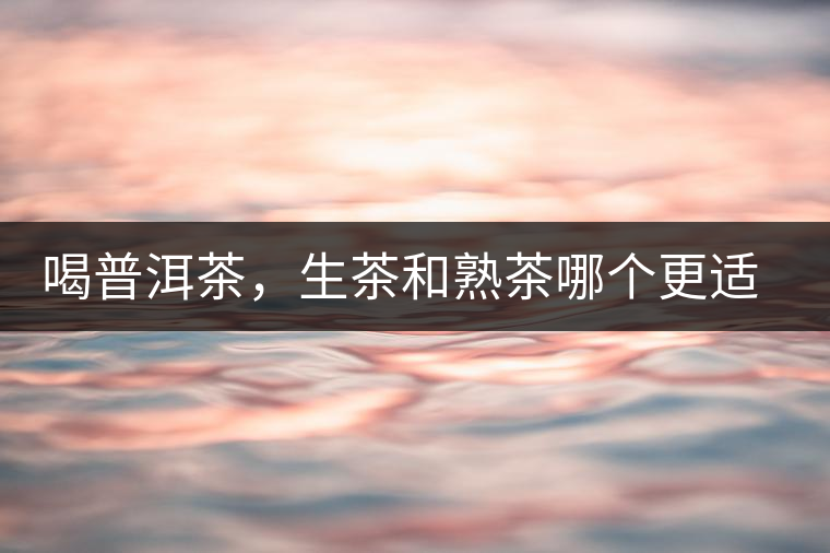 喝普洱茶，生茶和熟茶哪個(gè)更適合你？