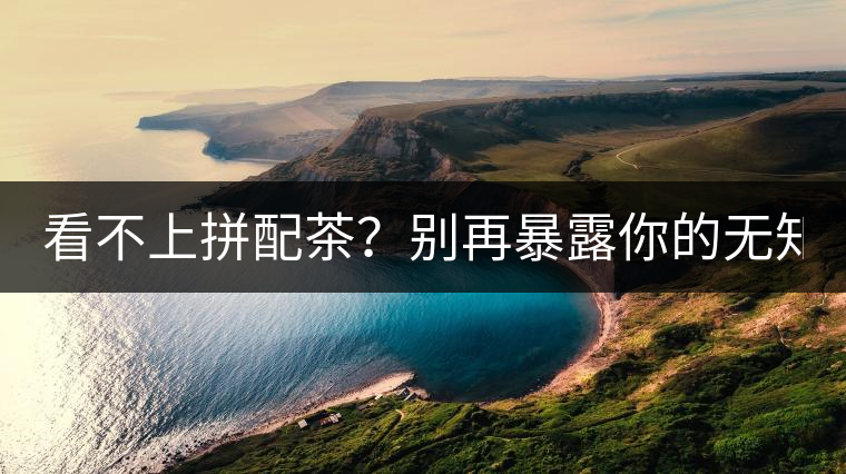 看不上拼配茶？別再暴露你的無(wú)知了！