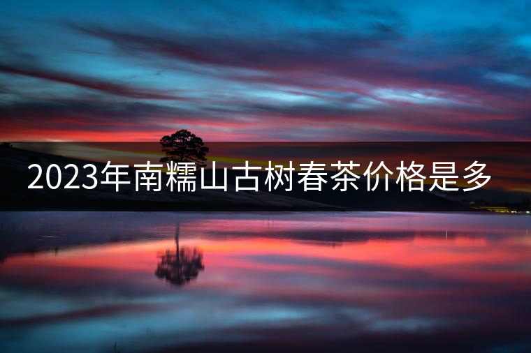 2023年南糯山古樹(shù)春茶價(jià)格是多少？