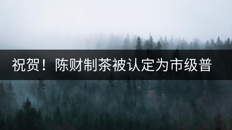 祝賀！陳財(cái)制茶被認(rèn)定為市級(jí)普洱茶傳統(tǒng)制茶技藝非遺傳承人