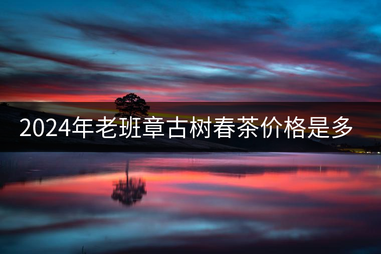 2024年老班章古樹春茶價(jià)格是多少？