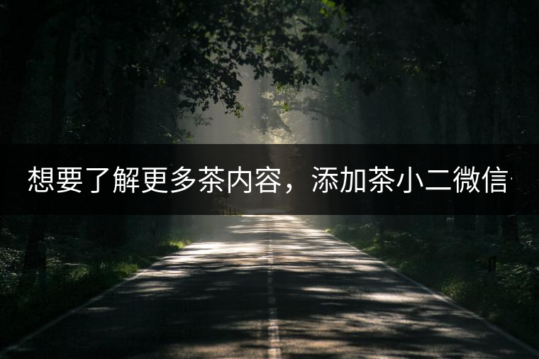 想要了解更多茶內(nèi)容，添加茶小二微信號：13958007525