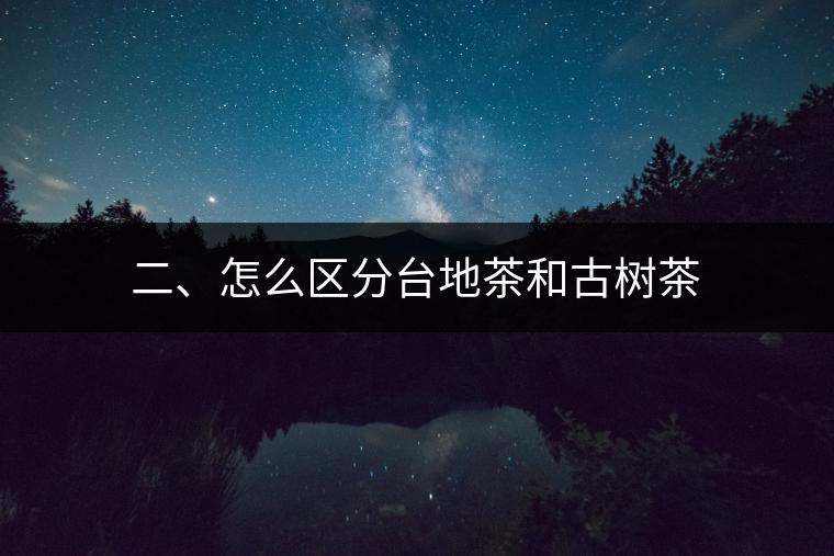 二、怎么區(qū)分臺(tái)地茶和古樹茶