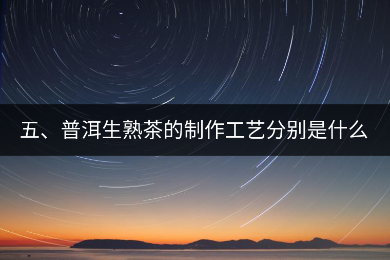 五、普洱生熟茶的制作工藝分別是什么？