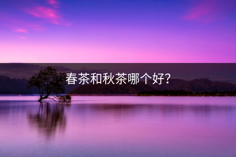 春茶和秋茶哪個(gè)好？
